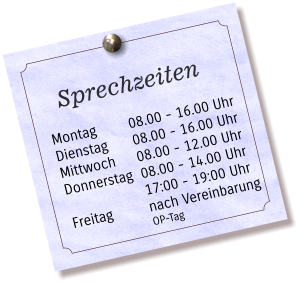 Sprechzeiten    Montag  Dienstag Mittwoch Donnerstag  Freitag 08.00 - 16.00 Uhr 08.00 - 16.00 Uhr 08.00 - 12.00 Uhr 08.00 - 14.00 Uhr 17:00 - 19:00 Uhr nach Vereinbarung OP-Tag